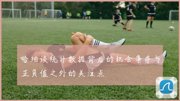 哈珀谈统计数据背后的机会争夺与正负值之外的关注点
