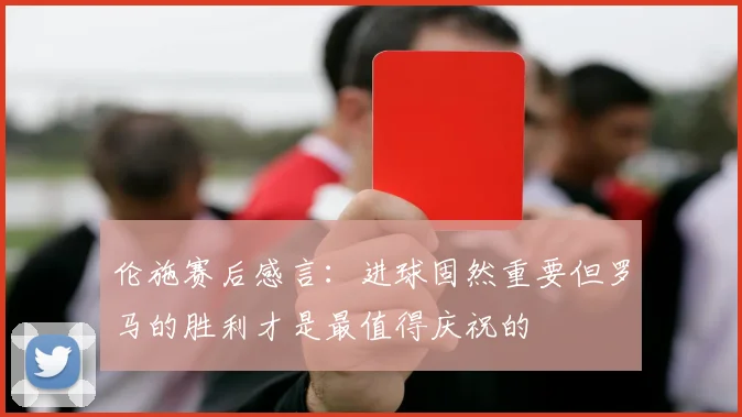 伦施赛后感言：进球固然重要但罗马的胜利才是最值得庆祝的