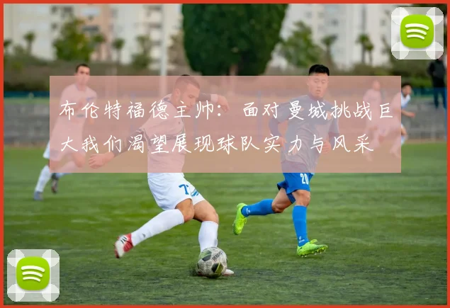 布伦特福德主帅：面对曼城挑战巨大我们渴望展现球队实力与风采