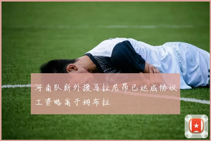 河南队新外援马拉尼昂已达成协议工资略高于姆布拉