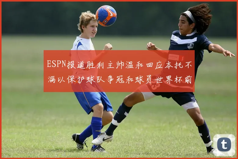 ESPN报道胜利主帅温和回应本托不满以保护球队争冠和球员世界杯前景