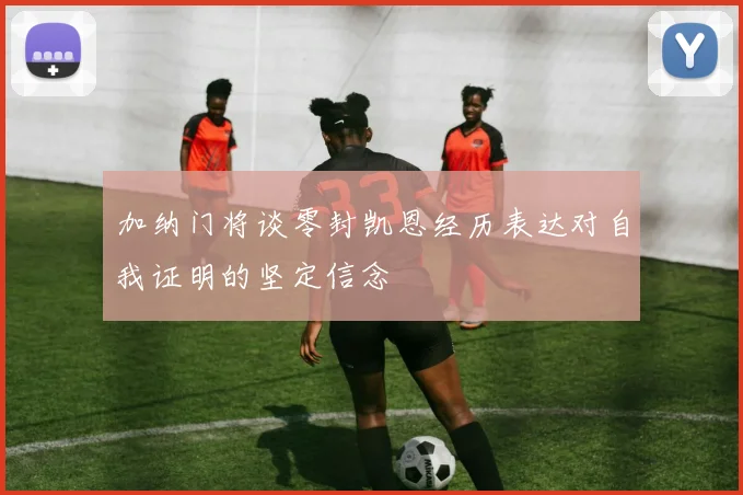 加纳门将谈零封凯恩经历表达对自我证明的坚定信念