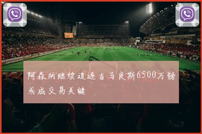 阿森纳继续追逐吉马良斯6500万镑或成交易关键