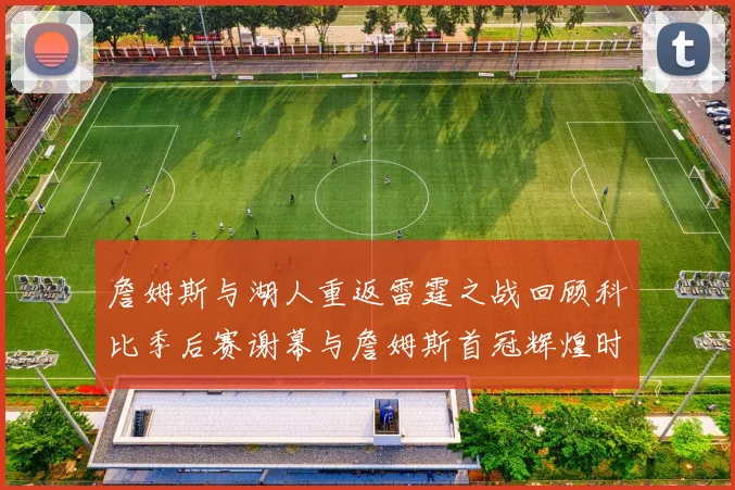 詹姆斯与湖人重返雷霆之战回顾科比季后赛谢幕与詹姆斯首冠辉煌时刻
