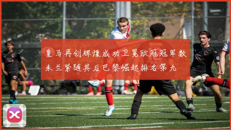 皇马再创辉煌成功卫冕欧冠冠军数米兰紧随其后巴黎崛起排名第九