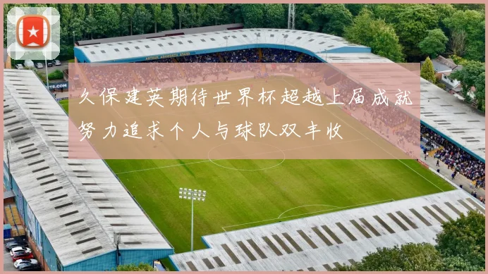 久保建英期待世界杯超越上届成就努力追求个人与球队双丰收