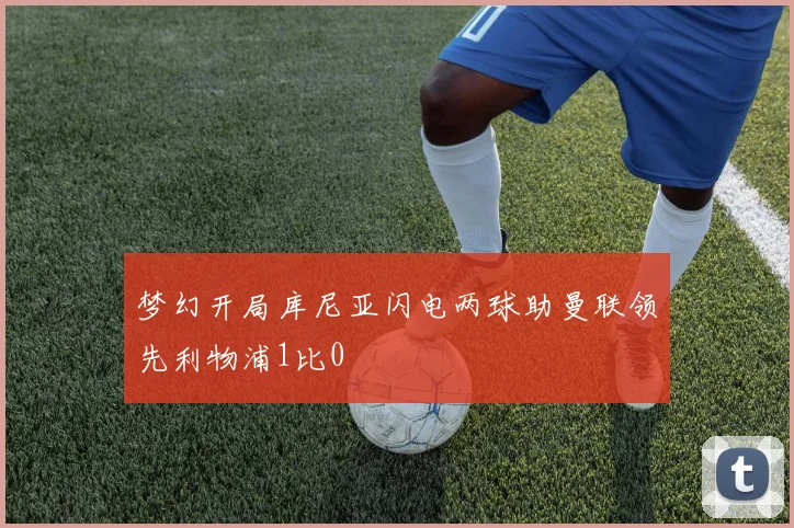 梦幻开局库尼亚闪电两球助曼联领先利物浦1比0