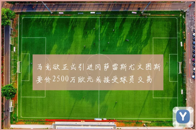 马竞欲正式引进冈萨雷斯尤文图斯要价2500万欧元或接受球员交易