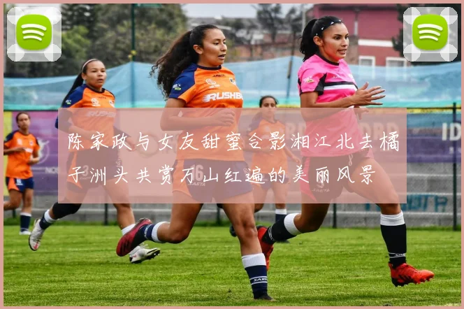 陈家政与女友甜蜜合影湘江北去橘子洲头共赏万山红遍的美丽风景